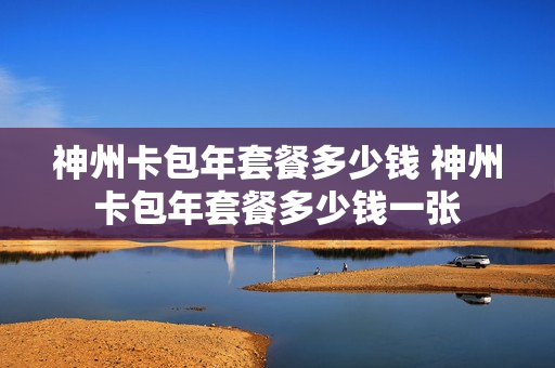 神州卡包年套餐多少钱 神州卡包年套餐多少钱一张