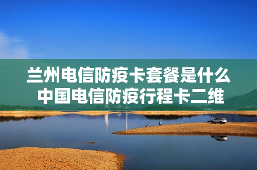 兰州电信防疫卡套餐是什么 中国电信防疫行程卡二维码图片