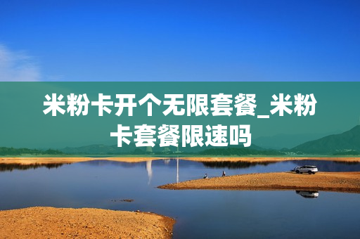 米粉卡开个无限套餐_米粉卡套餐限速吗