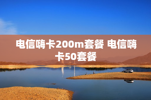 电信嗨卡200m套餐 电信嗨卡50套餐