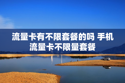流量卡有不限套餐的吗 手机流量卡不限量套餐