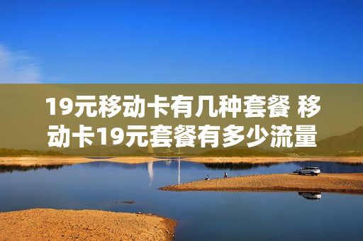 19元移动卡有几种套餐 移动卡19元套餐有多少流量