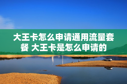 大王卡怎么申请通用流量套餐 大王卡是怎么申请的