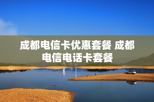 成都电信卡优惠套餐 成都电信电话卡套餐