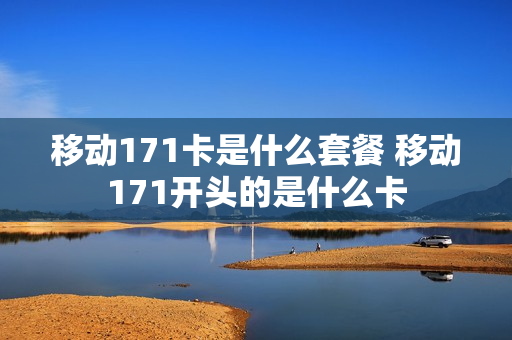移动171卡是什么套餐 移动171开头的是什么卡