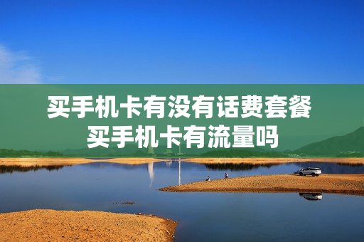 买手机卡有没有话费套餐 买手机卡有流量吗