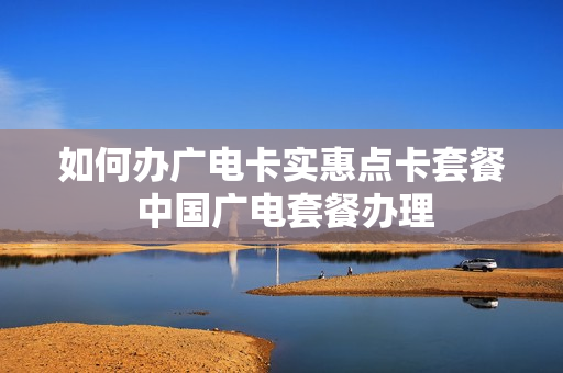 如何办广电卡实惠点卡套餐 中国广电套餐办理