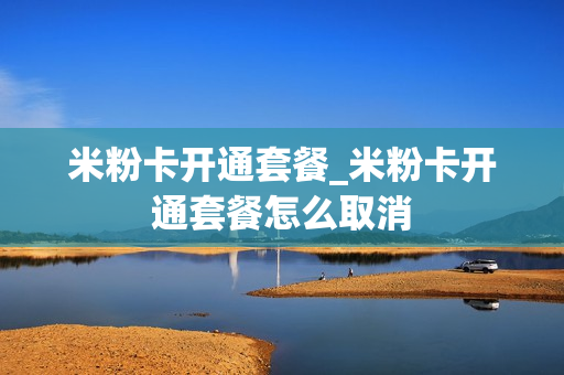 米粉卡开通套餐_米粉卡开通套餐怎么取消