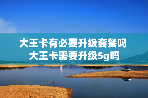 大王卡有必要升级套餐吗 大王卡需要升级5g吗