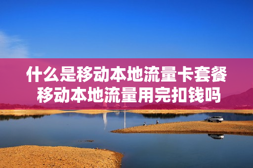 什么是移动本地流量卡套餐 移动本地流量用完扣钱吗