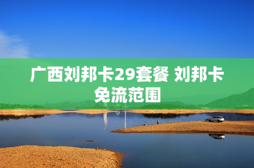 广西刘邦卡29套餐 刘邦卡免流范围