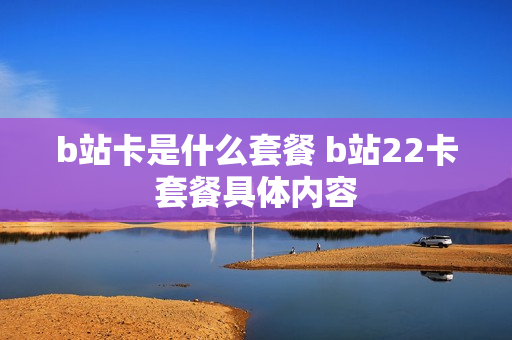 b站卡是什么套餐 b站22卡套餐具体内容