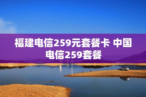 福建电信259元套餐卡 中国电信259套餐