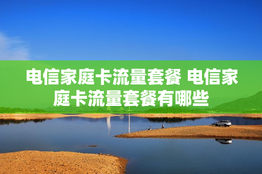 电信家庭卡流量套餐 电信家庭卡流量套餐有哪些