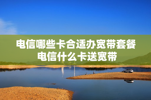 电信哪些卡合适办宽带套餐 电信什么卡送宽带