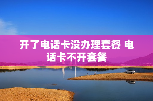 开了电话卡没办理套餐 电话卡不开套餐