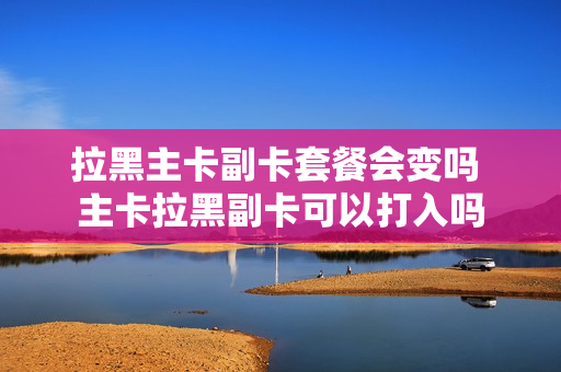拉黑主卡副卡套餐会变吗 主卡拉黑副卡可以打入吗