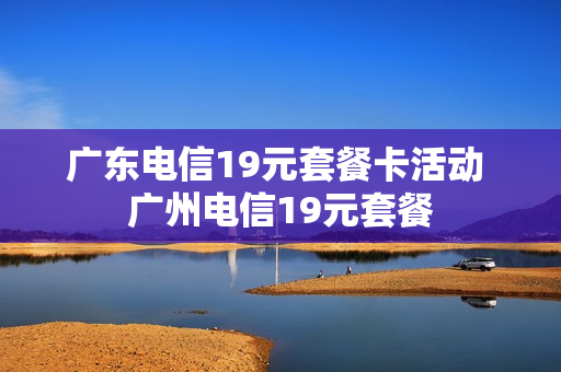 广东电信19元套餐卡活动 广州电信19元套餐