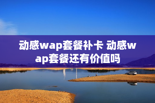 动感wap套餐补卡 动感wap套餐还有价值吗