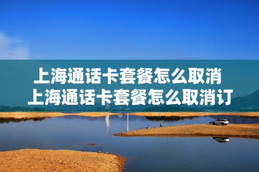 上海通话卡套餐怎么取消 上海通话卡套餐怎么取消订单