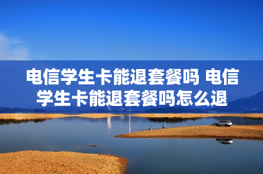 电信学生卡能退套餐吗 电信学生卡能退套餐吗怎么退