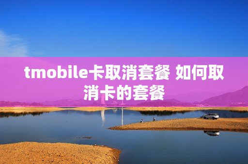 tmobile卡取消套餐 如何取消卡的套餐