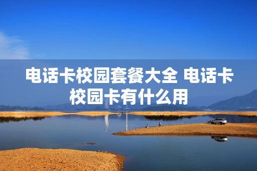 电话卡校园套餐大全 电话卡校园卡有什么用