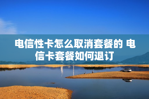 电信性卡怎么取消套餐的 电信卡套餐如何退订