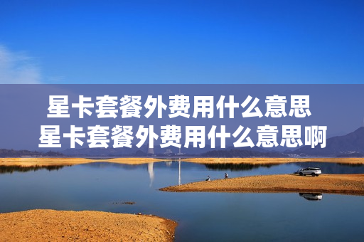 星卡套餐外费用什么意思 星卡套餐外费用什么意思啊