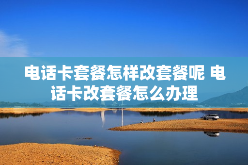电话卡套餐怎样改套餐呢 电话卡改套餐怎么办理