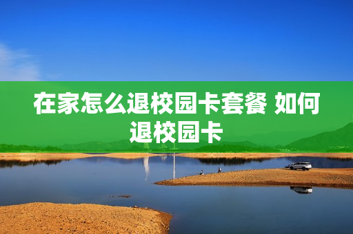 在家怎么退校园卡套餐 如何退校园卡