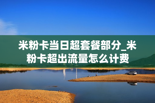 米粉卡当日超套餐部分_米粉卡超出流量怎么计费
