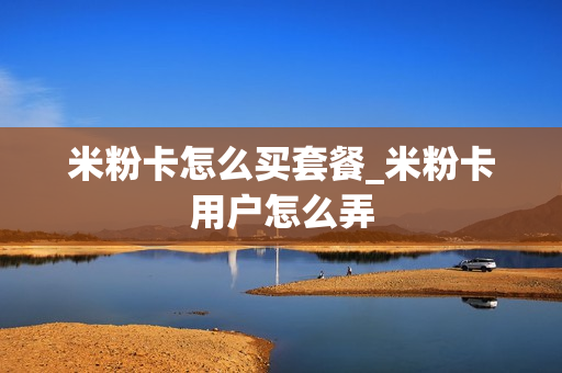 米粉卡怎么买套餐_米粉卡用户怎么弄