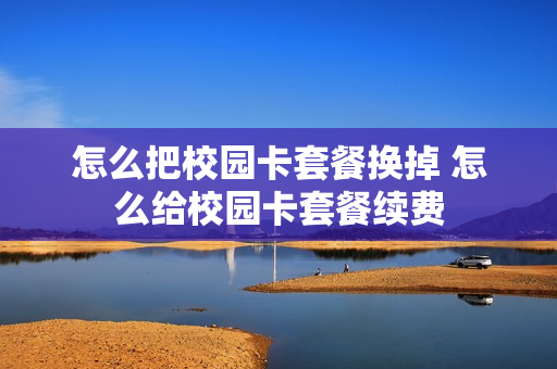 怎么把校园卡套餐换掉 怎么给校园卡套餐续费