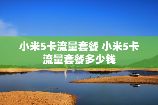 小米5卡流量套餐 小米5卡流量套餐多少钱