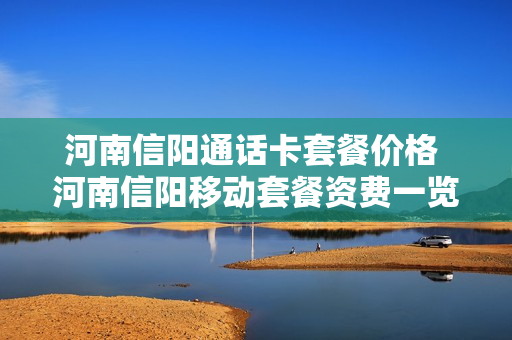 河南信阳通话卡套餐价格 河南信阳移动套餐资费一览表2021