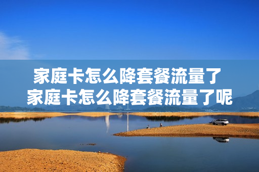 家庭卡怎么降套餐流量了 家庭卡怎么降套餐流量了呢