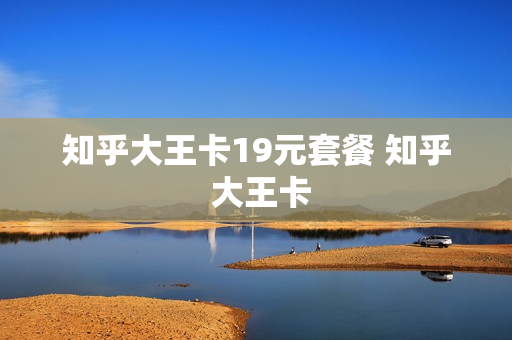 知乎大王卡19元套餐 知乎 大王卡