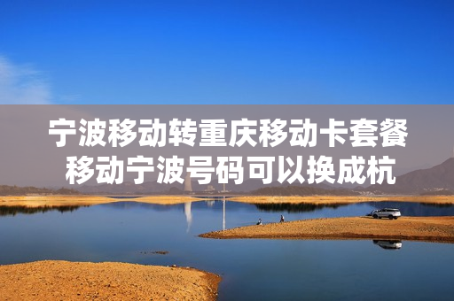 宁波移动转重庆移动卡套餐 移动宁波号码可以换成杭州号码吗