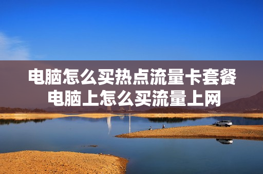 电脑怎么买热点流量卡套餐 电脑上怎么买流量上网