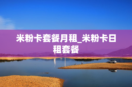 米粉卡套餐月租_米粉卡日租套餐