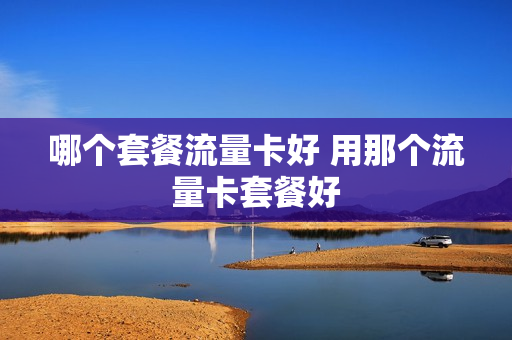 哪个套餐流量卡好 用那个流量卡套餐好