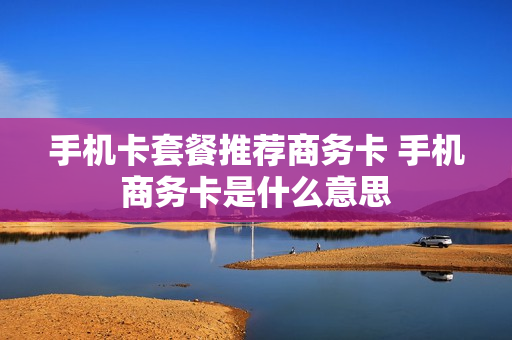手机卡套餐推荐商务卡 手机商务卡是什么意思