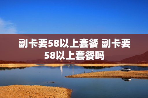 副卡要58以上套餐 副卡要58以上套餐吗