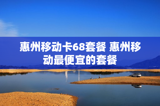 惠州移动卡68套餐 惠州移动最便宜的套餐