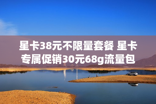 星卡38元不限量套餐 星卡专属促销30元68g流量包