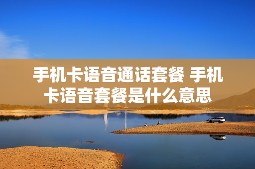 手机卡语音通话套餐 手机卡语音套餐是什么意思