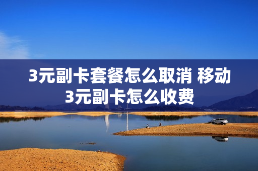 3元副卡套餐怎么取消 移动3元副卡怎么收费