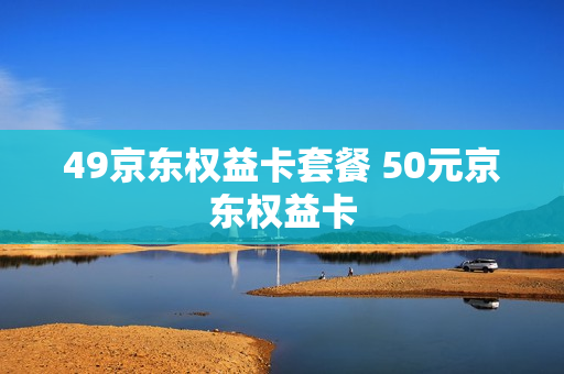 49京东权益卡套餐 50元京东权益卡