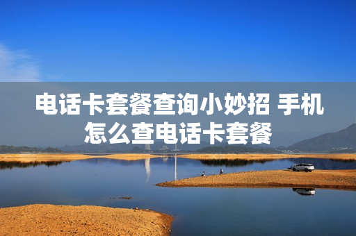 电话卡套餐查询小妙招 手机怎么查电话卡套餐